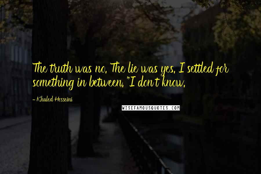 Khaled Hosseini Quotes: The truth was no. The lie was yes. I settled for something in between. "I don't know.