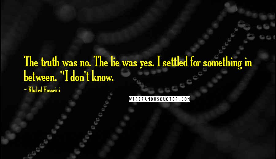 Khaled Hosseini Quotes: The truth was no. The lie was yes. I settled for something in between. "I don't know.