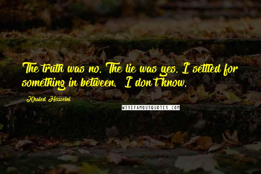 Khaled Hosseini Quotes: The truth was no. The lie was yes. I settled for something in between. "I don't know.