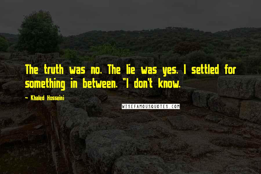 Khaled Hosseini Quotes: The truth was no. The lie was yes. I settled for something in between. "I don't know.