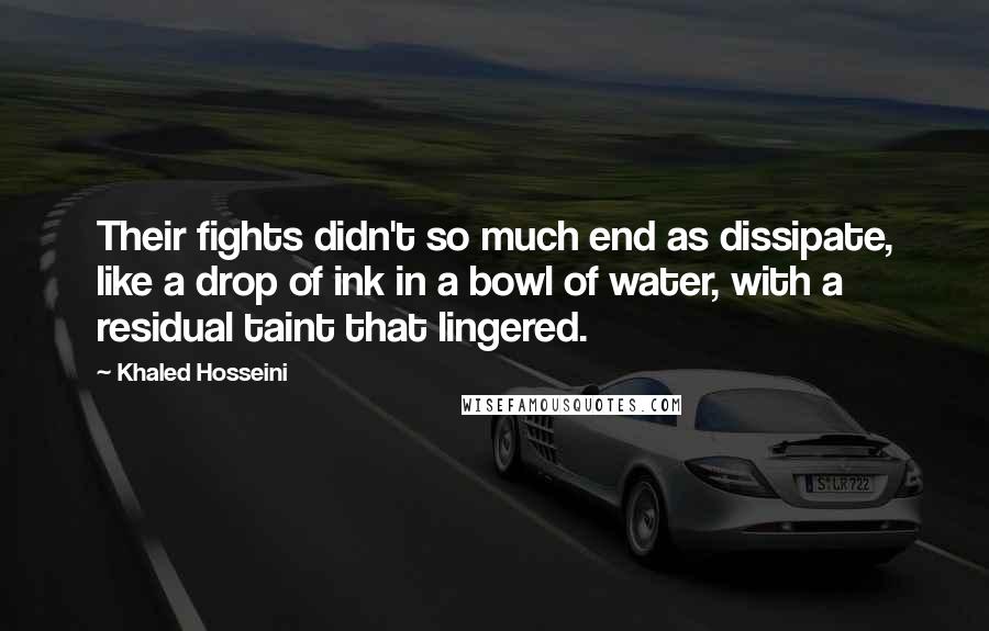 Khaled Hosseini Quotes: Their fights didn't so much end as dissipate, like a drop of ink in a bowl of water, with a residual taint that lingered.