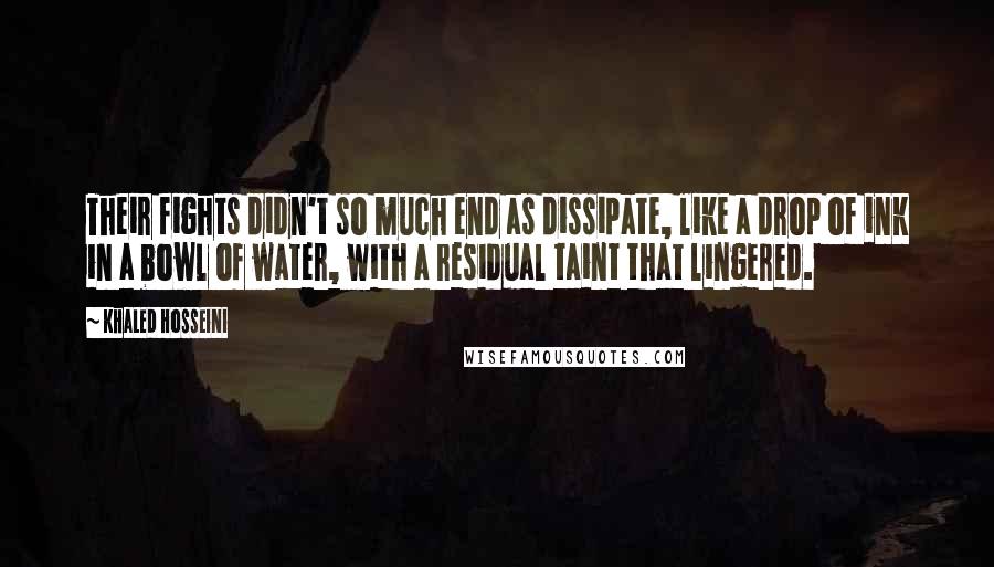 Khaled Hosseini Quotes: Their fights didn't so much end as dissipate, like a drop of ink in a bowl of water, with a residual taint that lingered.