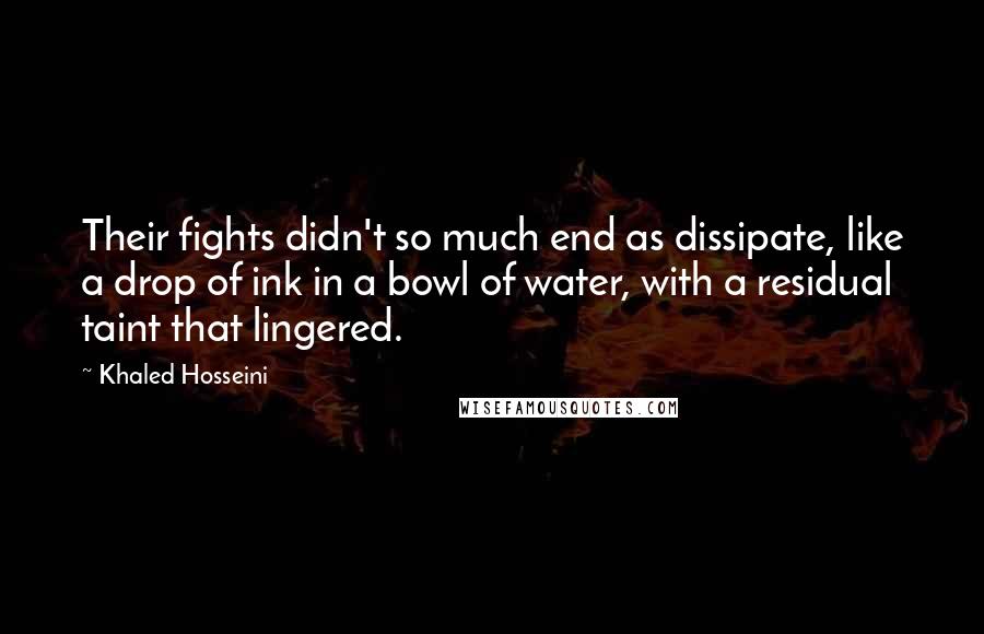 Khaled Hosseini Quotes: Their fights didn't so much end as dissipate, like a drop of ink in a bowl of water, with a residual taint that lingered.