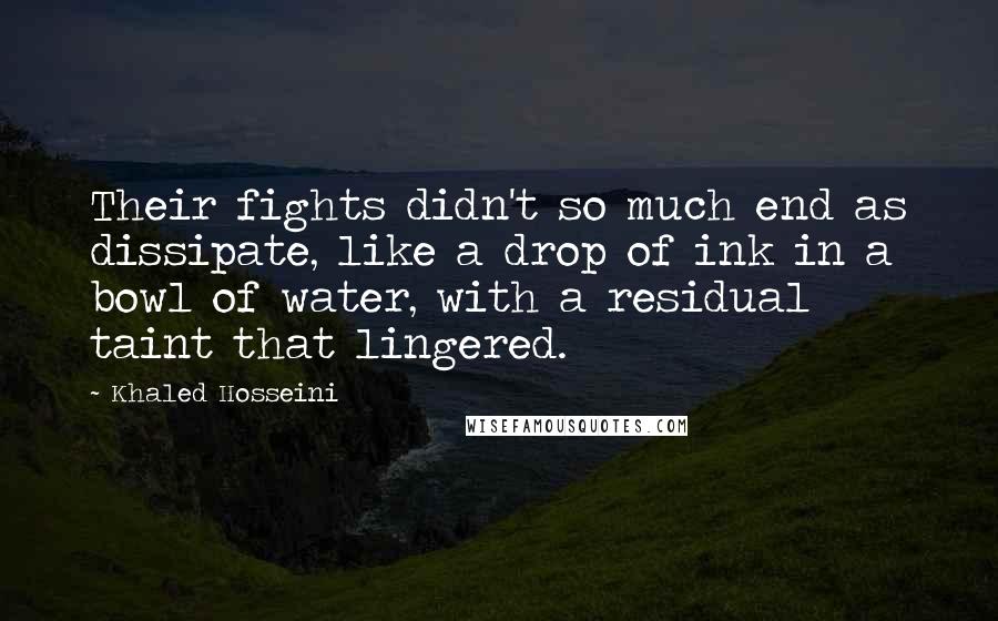 Khaled Hosseini Quotes: Their fights didn't so much end as dissipate, like a drop of ink in a bowl of water, with a residual taint that lingered.