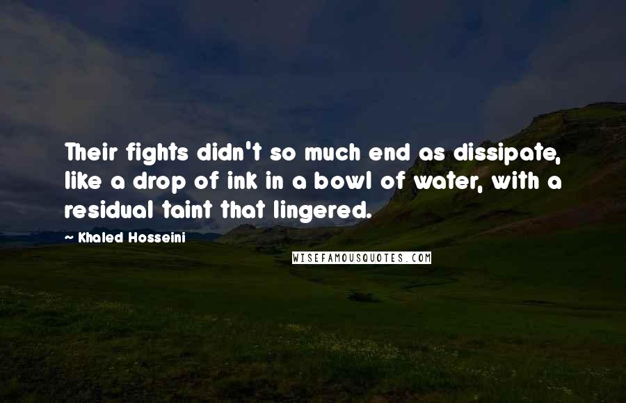 Khaled Hosseini Quotes: Their fights didn't so much end as dissipate, like a drop of ink in a bowl of water, with a residual taint that lingered.