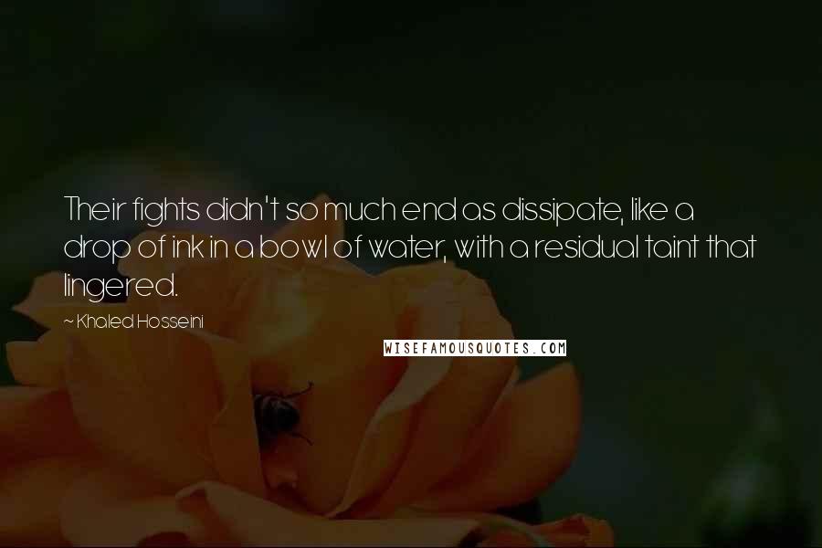 Khaled Hosseini Quotes: Their fights didn't so much end as dissipate, like a drop of ink in a bowl of water, with a residual taint that lingered.