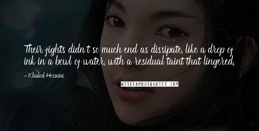 Khaled Hosseini Quotes: Their fights didn't so much end as dissipate, like a drop of ink in a bowl of water, with a residual taint that lingered.