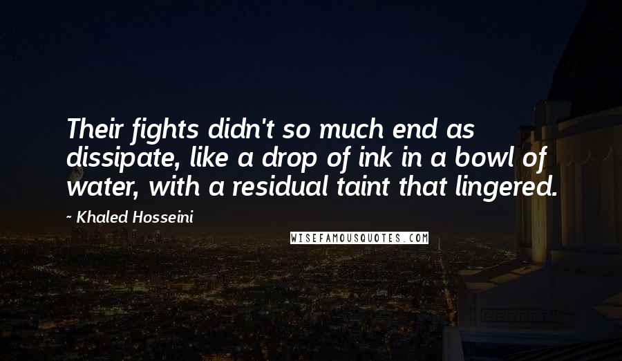 Khaled Hosseini Quotes: Their fights didn't so much end as dissipate, like a drop of ink in a bowl of water, with a residual taint that lingered.