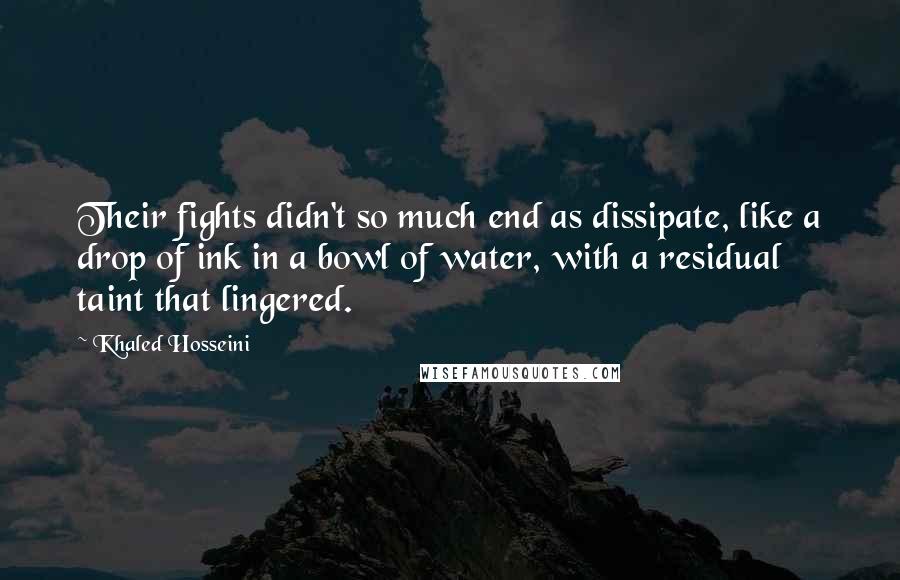 Khaled Hosseini Quotes: Their fights didn't so much end as dissipate, like a drop of ink in a bowl of water, with a residual taint that lingered.