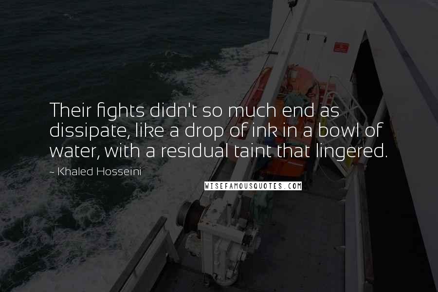 Khaled Hosseini Quotes: Their fights didn't so much end as dissipate, like a drop of ink in a bowl of water, with a residual taint that lingered.