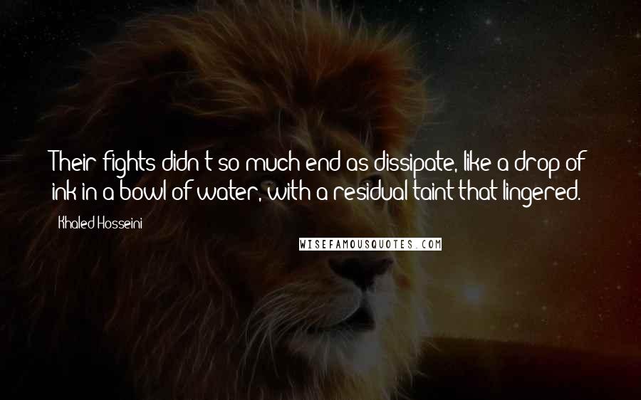 Khaled Hosseini Quotes: Their fights didn't so much end as dissipate, like a drop of ink in a bowl of water, with a residual taint that lingered.