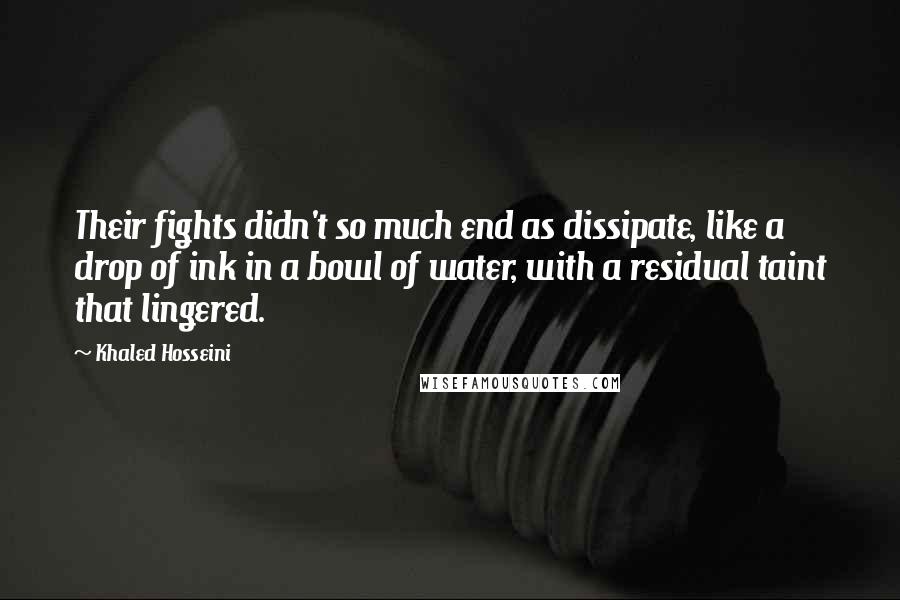 Khaled Hosseini Quotes: Their fights didn't so much end as dissipate, like a drop of ink in a bowl of water, with a residual taint that lingered.