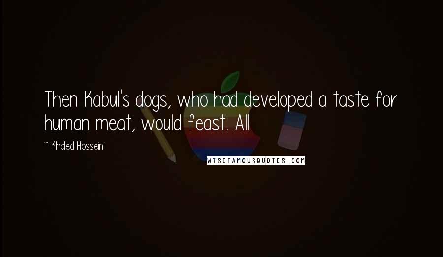 Khaled Hosseini Quotes: Then Kabul's dogs, who had developed a taste for human meat, would feast. All