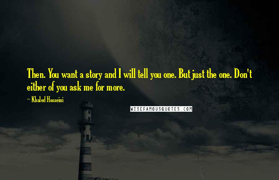 Khaled Hosseini Quotes: Then. You want a story and I will tell you one. But just the one. Don't either of you ask me for more.