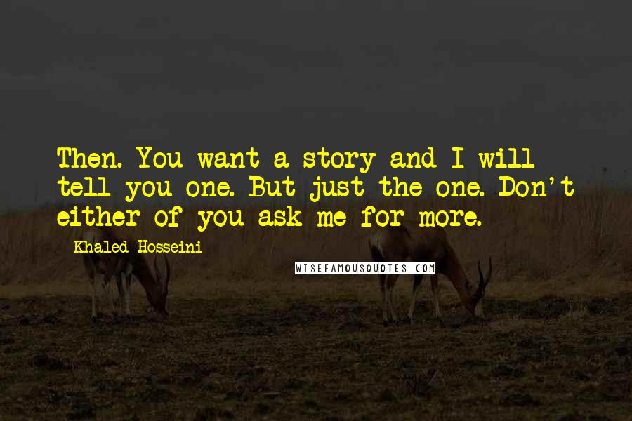 Khaled Hosseini Quotes: Then. You want a story and I will tell you one. But just the one. Don't either of you ask me for more.