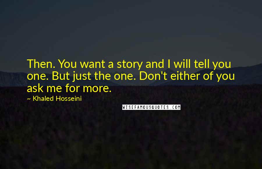 Khaled Hosseini Quotes: Then. You want a story and I will tell you one. But just the one. Don't either of you ask me for more.