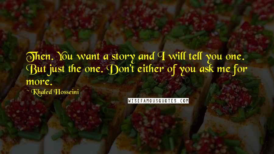 Khaled Hosseini Quotes: Then. You want a story and I will tell you one. But just the one. Don't either of you ask me for more.