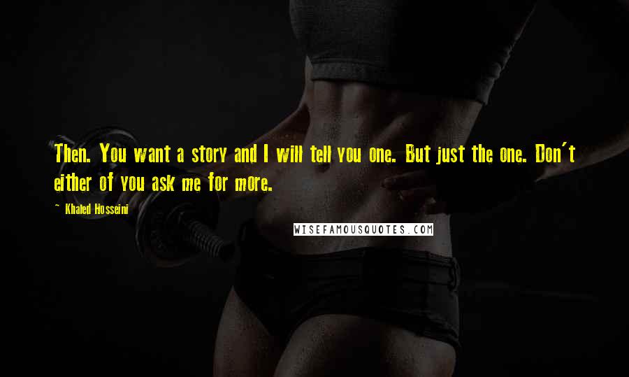 Khaled Hosseini Quotes: Then. You want a story and I will tell you one. But just the one. Don't either of you ask me for more.