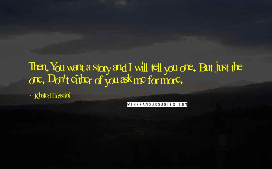 Khaled Hosseini Quotes: Then. You want a story and I will tell you one. But just the one. Don't either of you ask me for more.