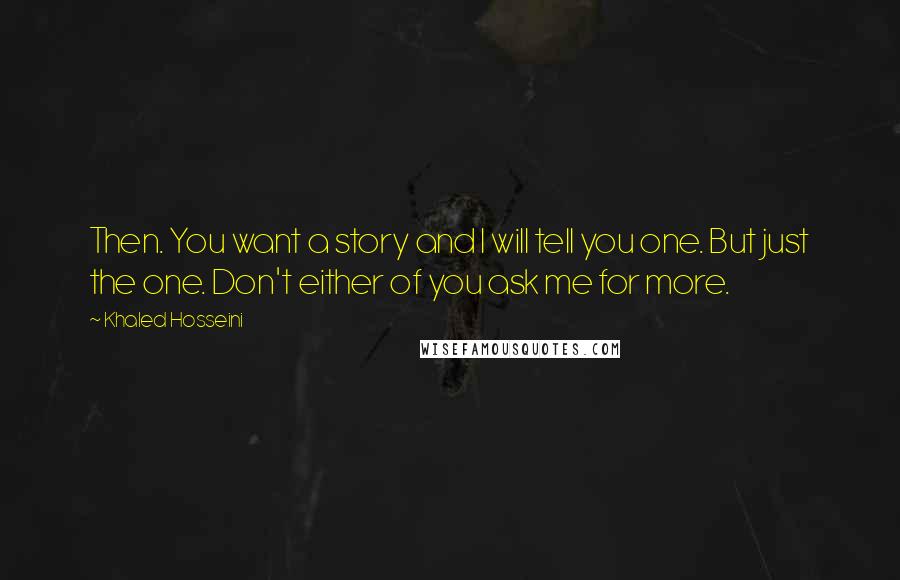 Khaled Hosseini Quotes: Then. You want a story and I will tell you one. But just the one. Don't either of you ask me for more.