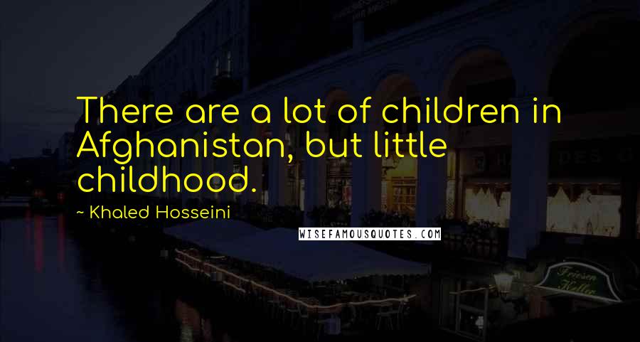 Khaled Hosseini Quotes: There are a lot of children in Afghanistan, but little childhood.