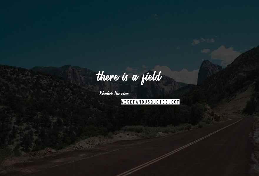 Khaled Hosseini Quotes: there is a field.