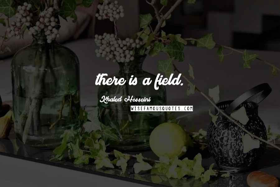 Khaled Hosseini Quotes: there is a field.