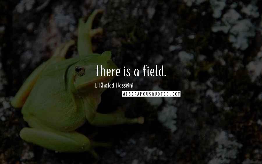 Khaled Hosseini Quotes: there is a field.