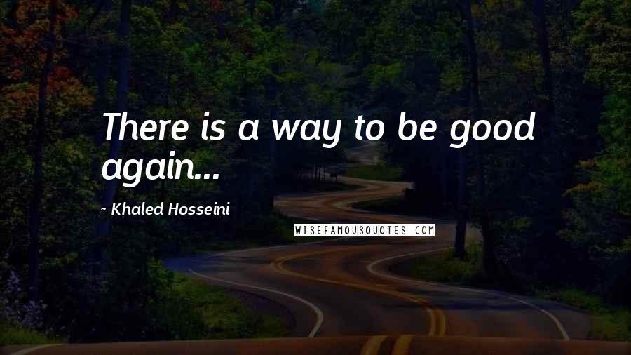 Khaled Hosseini Quotes: There is a way to be good again...