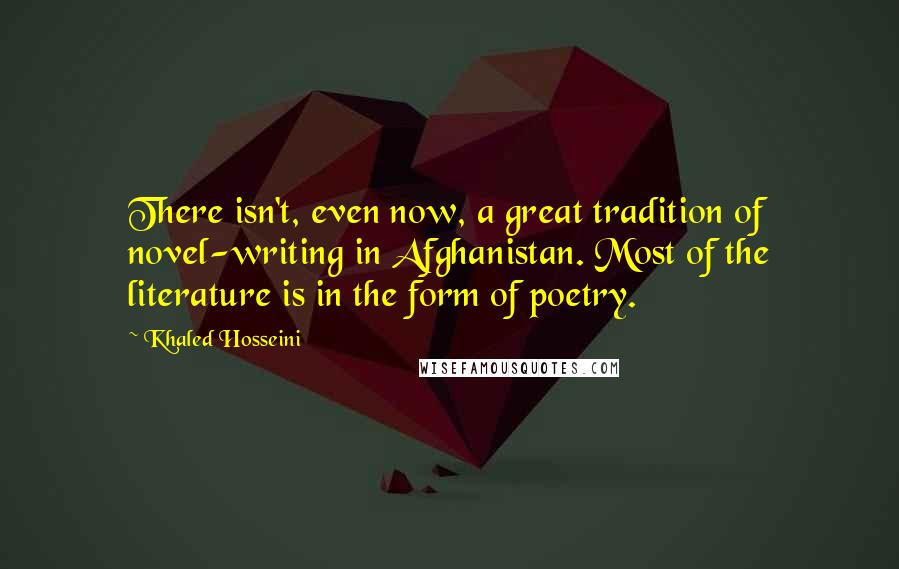 Khaled Hosseini Quotes: There isn't, even now, a great tradition of novel-writing in Afghanistan. Most of the literature is in the form of poetry.