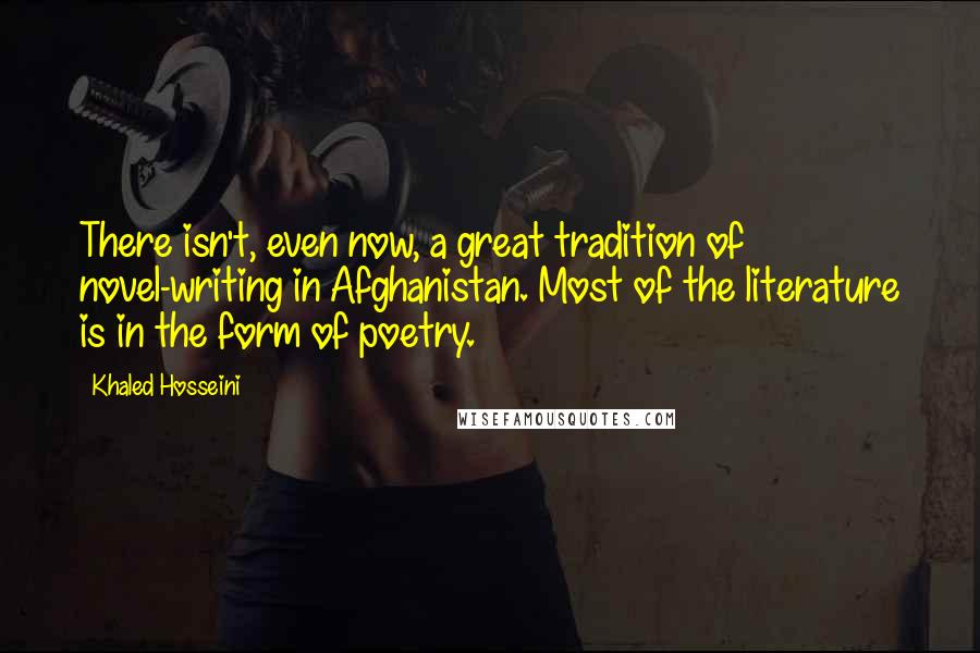 Khaled Hosseini Quotes: There isn't, even now, a great tradition of novel-writing in Afghanistan. Most of the literature is in the form of poetry.