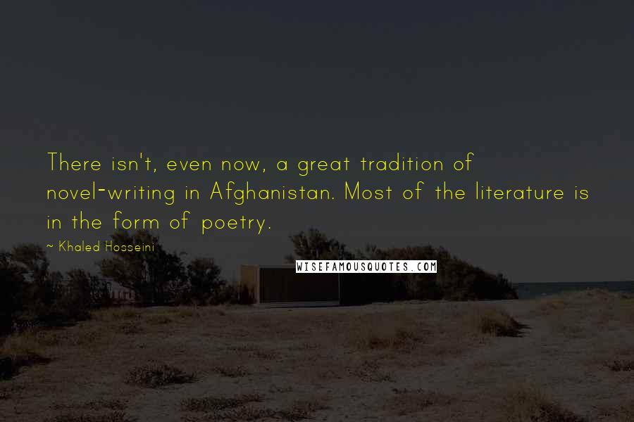 Khaled Hosseini Quotes: There isn't, even now, a great tradition of novel-writing in Afghanistan. Most of the literature is in the form of poetry.