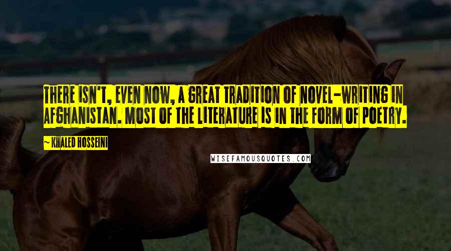 Khaled Hosseini Quotes: There isn't, even now, a great tradition of novel-writing in Afghanistan. Most of the literature is in the form of poetry.