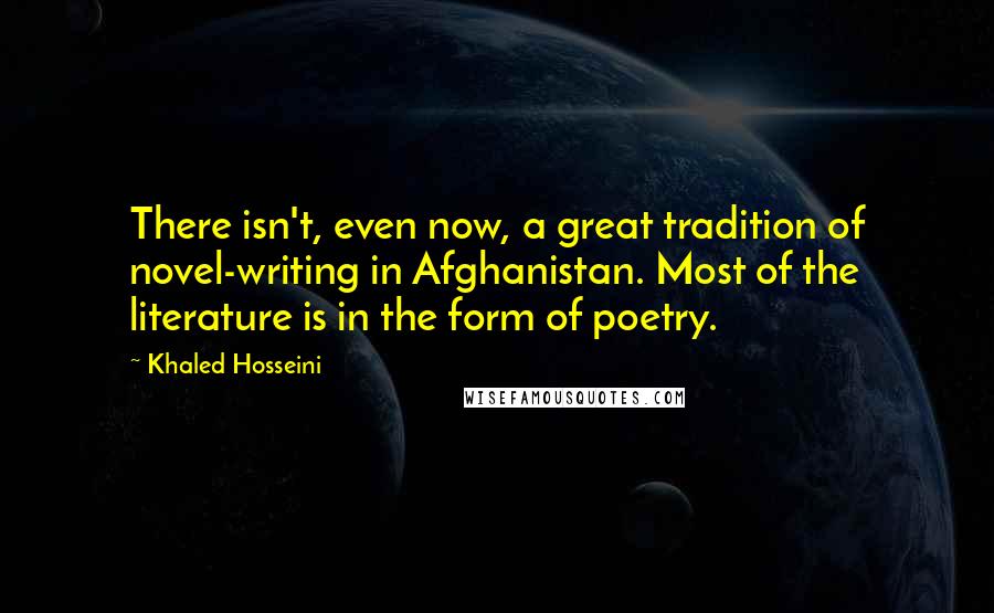 Khaled Hosseini Quotes: There isn't, even now, a great tradition of novel-writing in Afghanistan. Most of the literature is in the form of poetry.