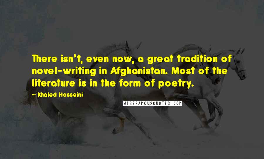 Khaled Hosseini Quotes: There isn't, even now, a great tradition of novel-writing in Afghanistan. Most of the literature is in the form of poetry.