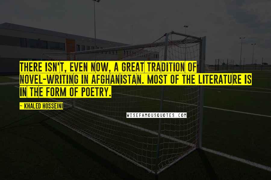 Khaled Hosseini Quotes: There isn't, even now, a great tradition of novel-writing in Afghanistan. Most of the literature is in the form of poetry.
