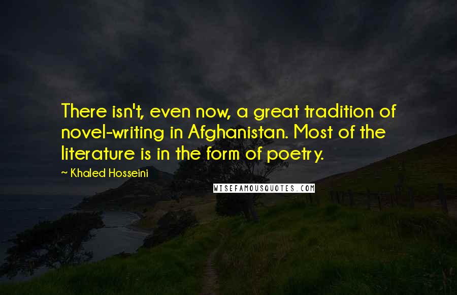 Khaled Hosseini Quotes: There isn't, even now, a great tradition of novel-writing in Afghanistan. Most of the literature is in the form of poetry.