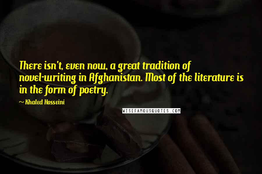 Khaled Hosseini Quotes: There isn't, even now, a great tradition of novel-writing in Afghanistan. Most of the literature is in the form of poetry.