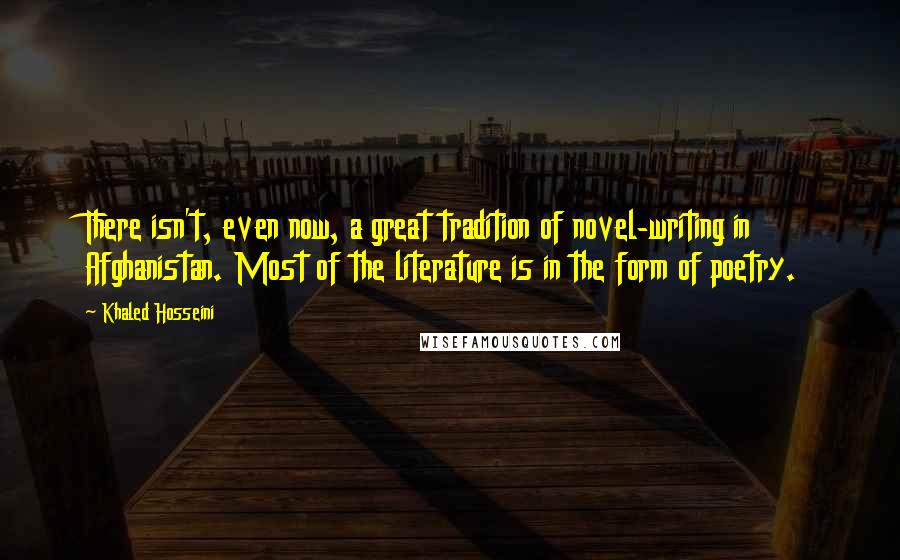Khaled Hosseini Quotes: There isn't, even now, a great tradition of novel-writing in Afghanistan. Most of the literature is in the form of poetry.
