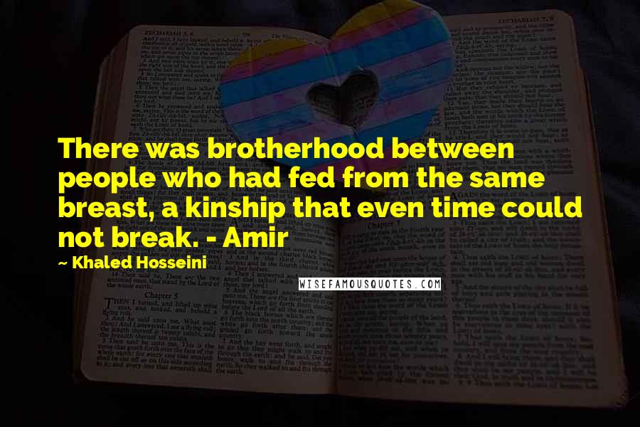 Khaled Hosseini Quotes: There was brotherhood between people who had fed from the same breast, a kinship that even time could not break. - Amir