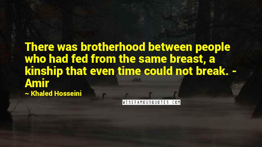 Khaled Hosseini Quotes: There was brotherhood between people who had fed from the same breast, a kinship that even time could not break. - Amir