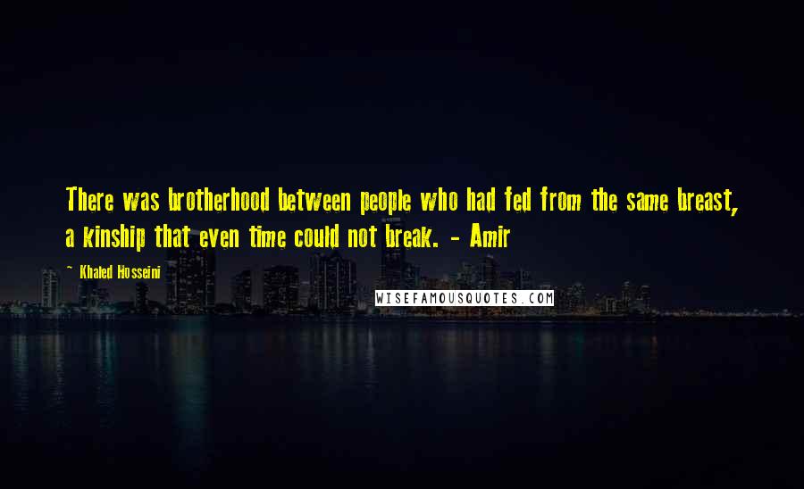 Khaled Hosseini Quotes: There was brotherhood between people who had fed from the same breast, a kinship that even time could not break. - Amir