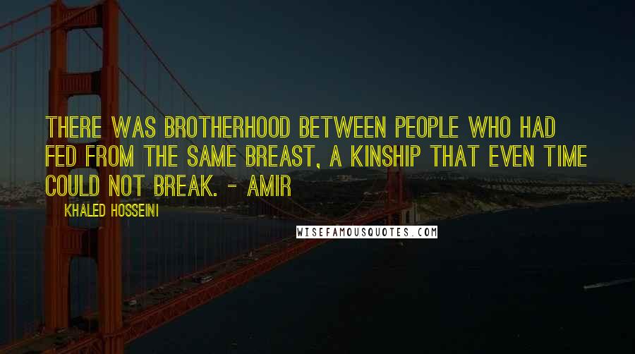 Khaled Hosseini Quotes: There was brotherhood between people who had fed from the same breast, a kinship that even time could not break. - Amir