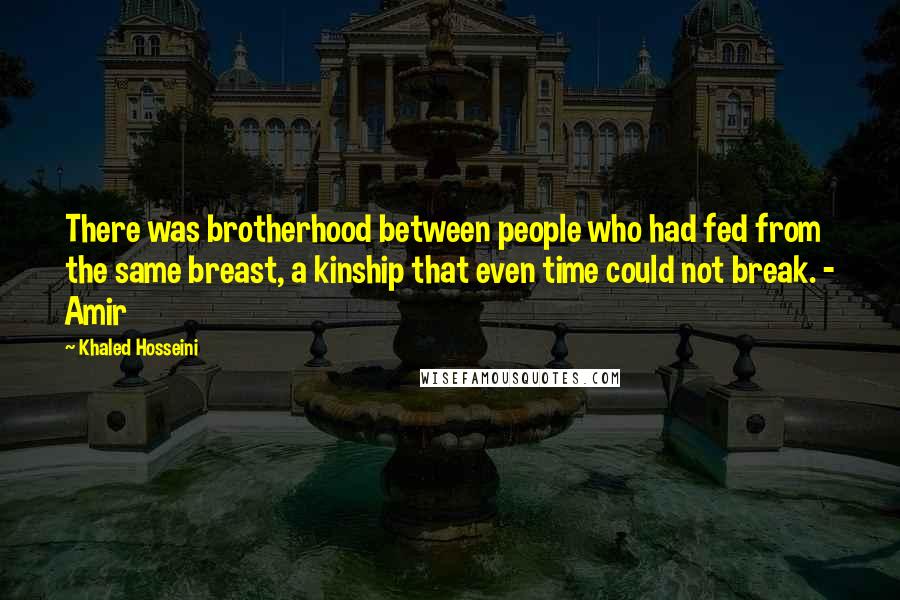 Khaled Hosseini Quotes: There was brotherhood between people who had fed from the same breast, a kinship that even time could not break. - Amir