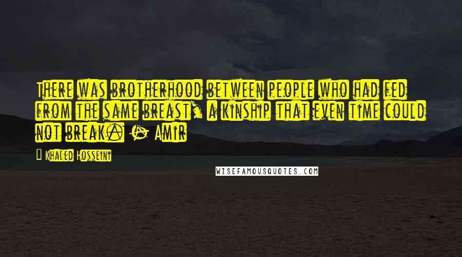 Khaled Hosseini Quotes: There was brotherhood between people who had fed from the same breast, a kinship that even time could not break. - Amir