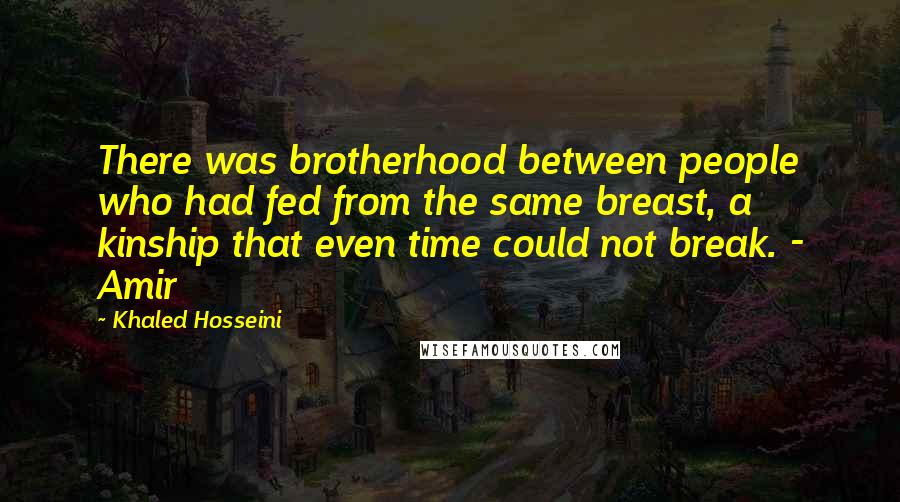 Khaled Hosseini Quotes: There was brotherhood between people who had fed from the same breast, a kinship that even time could not break. - Amir