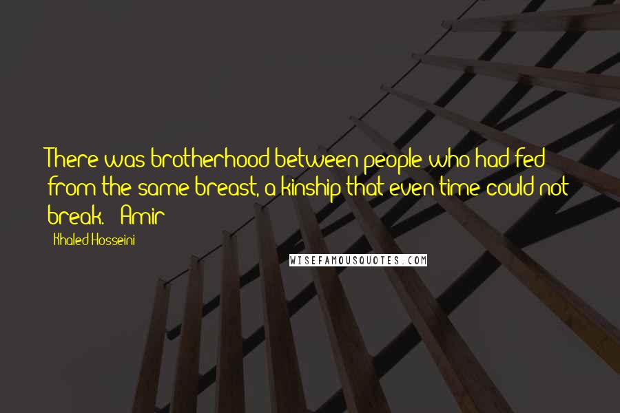 Khaled Hosseini Quotes: There was brotherhood between people who had fed from the same breast, a kinship that even time could not break. - Amir