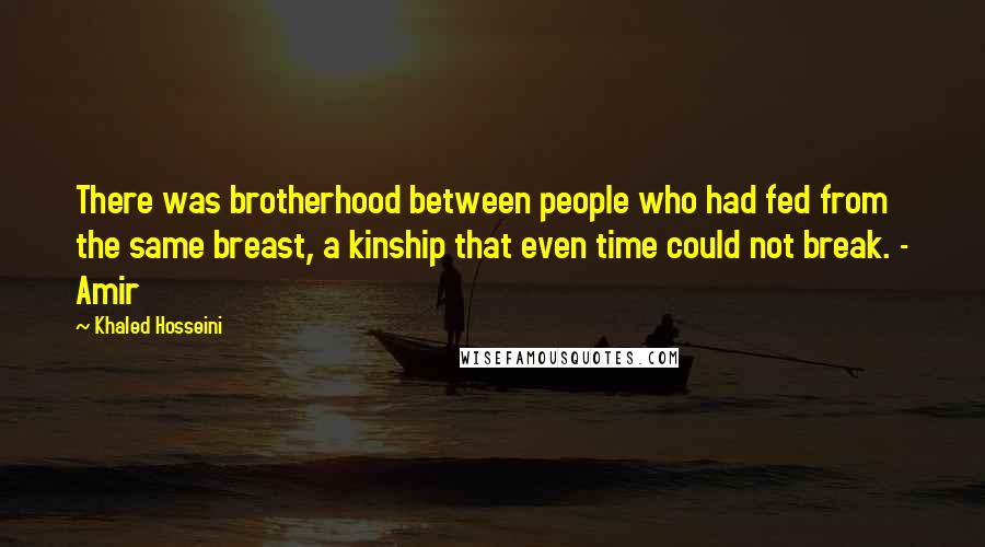 Khaled Hosseini Quotes: There was brotherhood between people who had fed from the same breast, a kinship that even time could not break. - Amir