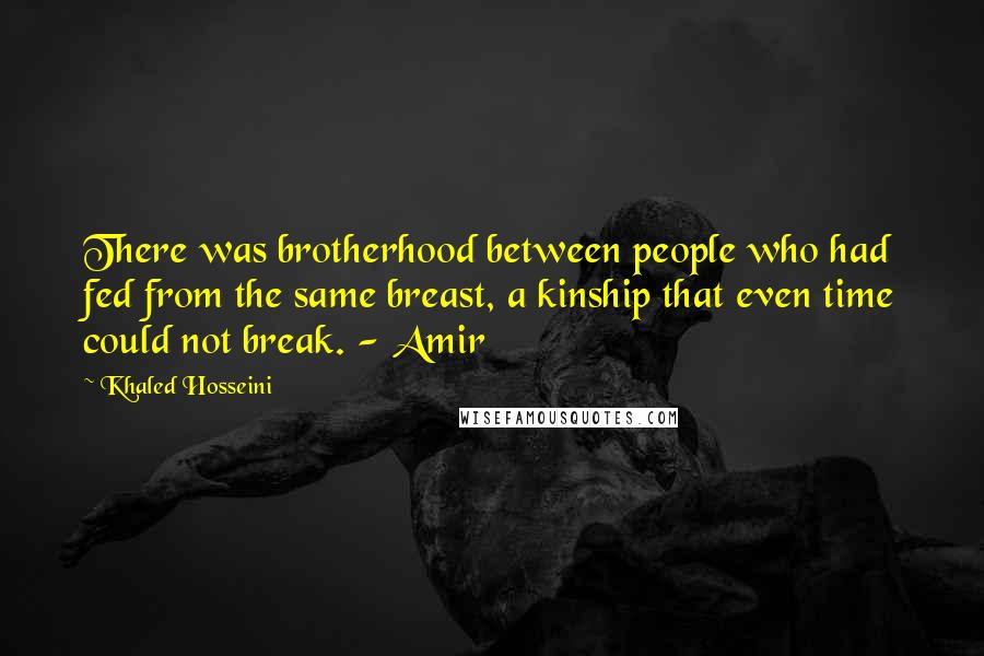 Khaled Hosseini Quotes: There was brotherhood between people who had fed from the same breast, a kinship that even time could not break. - Amir