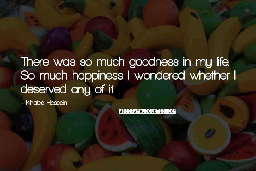 Khaled Hosseini Quotes: There was so much goodness in my life. So much happiness. I wondered whether I deserved any of it.